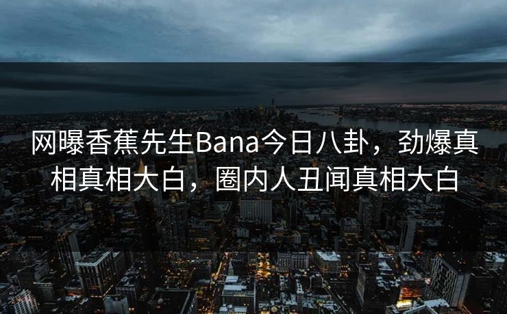 网曝香蕉先生Bana今日八卦，劲爆真相真相大白，圈内人丑闻真相大白