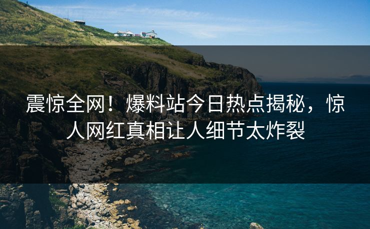 震惊全网！爆料站今日热点揭秘，惊人网红真相让人细节太炸裂