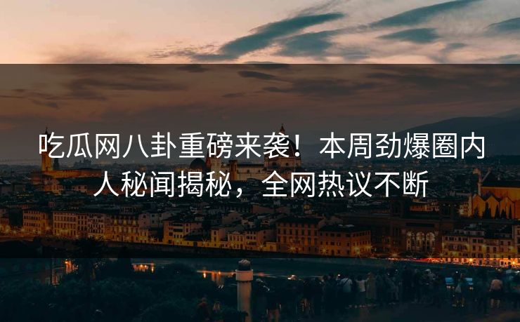 吃瓜网八卦重磅来袭！本周劲爆圈内人秘闻揭秘，全网热议不断