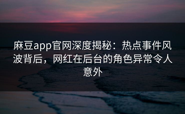 麻豆app官网深度揭秘：热点事件风波背后，网红在后台的角色异常令人意外