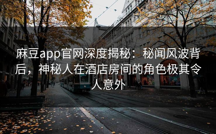 麻豆app官网深度揭秘：秘闻风波背后，神秘人在酒店房间的角色极其令人意外