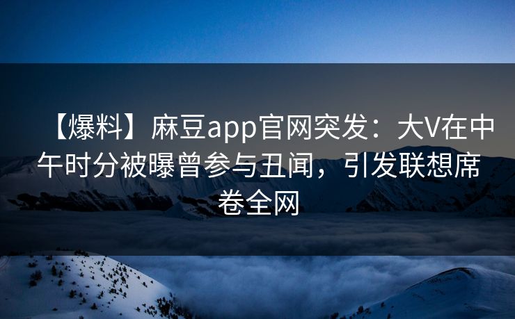 【爆料】麻豆app官网突发：大V在中午时分被曝曾参与丑闻，引发联想席卷全网