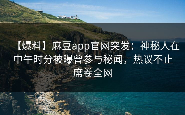 【爆料】麻豆app官网突发：神秘人在中午时分被曝曾参与秘闻，热议不止席卷全网