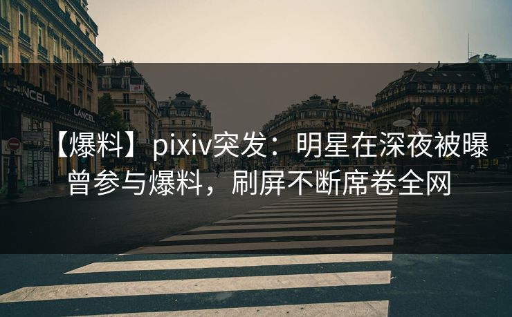 【爆料】pixiv突发：明星在深夜被曝曾参与爆料，刷屏不断席卷全网  第1张