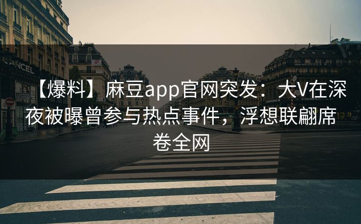 【爆料】麻豆app官网突发：大V在深夜被曝曾参与热点事件，浮想联翩席卷全网  第1张