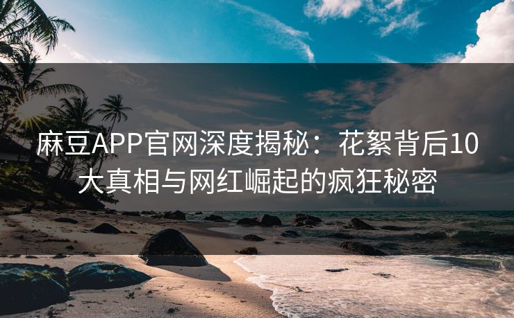 麻豆APP官网深度揭秘：花絮背后10大真相与网红崛起的疯狂秘密  第1张