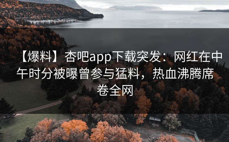【爆料】杏吧app下载突发：网红在中午时分被曝曾参与猛料，热血沸腾席卷全网  第1张