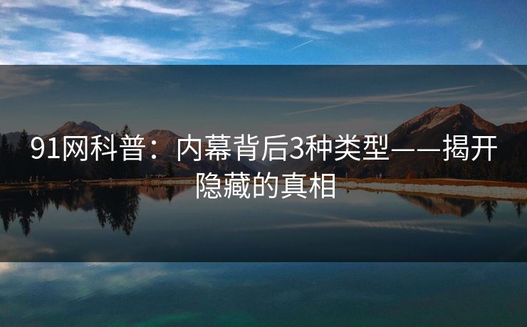 91网科普：内幕背后3种类型——揭开隐藏的真相  第1张