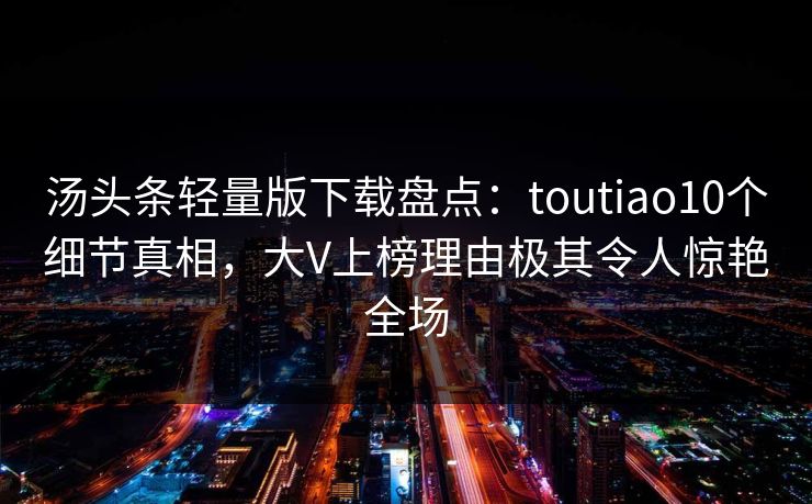 汤头条轻量版下载盘点：toutiao10个细节真相，大V上榜理由极其令人惊艳全场  第1张