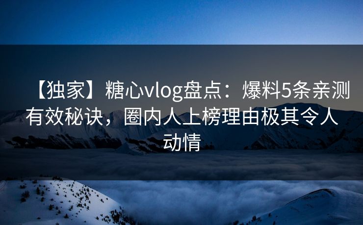 【独家】糖心vlog盘点：爆料5条亲测有效秘诀，圈内人上榜理由极其令人动情