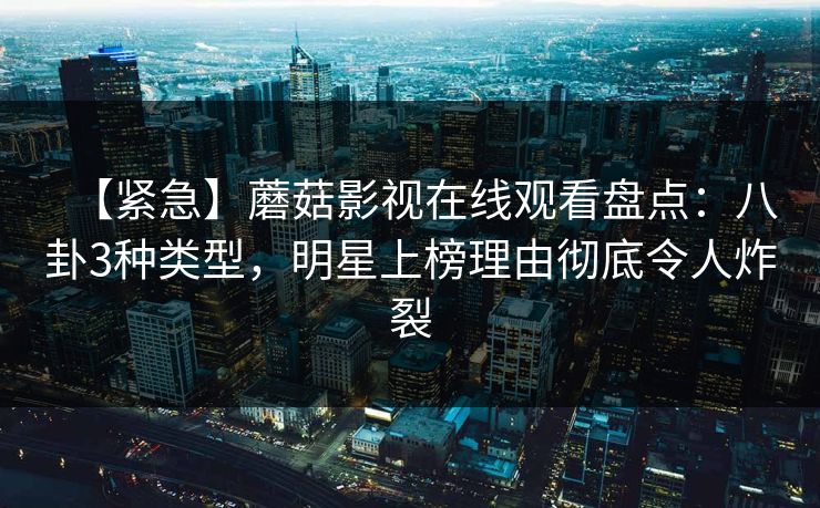 【紧急】蘑菇影视在线观看盘点：八卦3种类型，明星上榜理由彻底令人炸裂