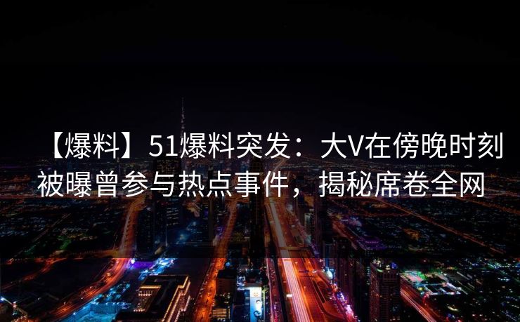 【爆料】51爆料突发：大V在傍晚时刻被曝曾参与热点事件，揭秘席卷全网  第1张