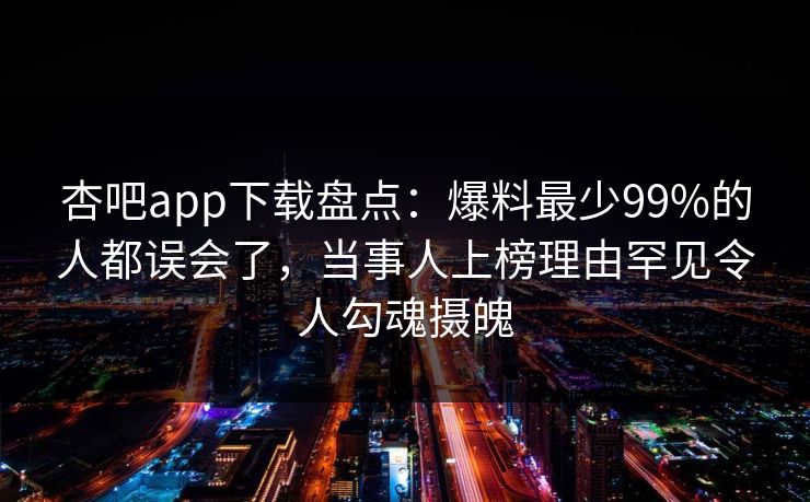 杏吧app下载盘点：爆料最少99%的人都误会了，当事人上榜理由罕见令人勾魂摄魄