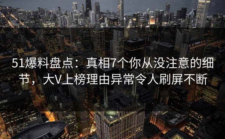 51爆料盘点：真相7个你从没注意的细节，大V上榜理由异常令人刷屏不断  第1张