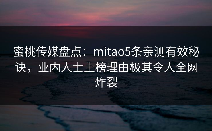 蜜桃传媒盘点：mitao5条亲测有效秘诀，业内人士上榜理由极其令人全网炸裂
