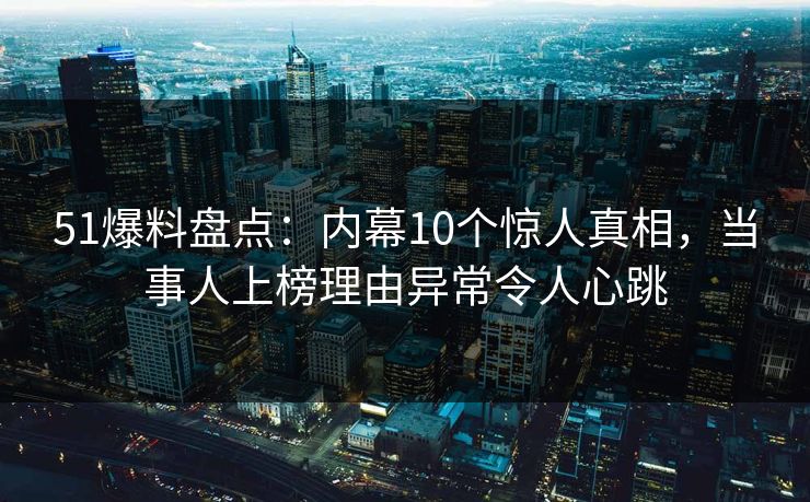 51爆料盘点：内幕10个惊人真相，当事人上榜理由异常令人心跳