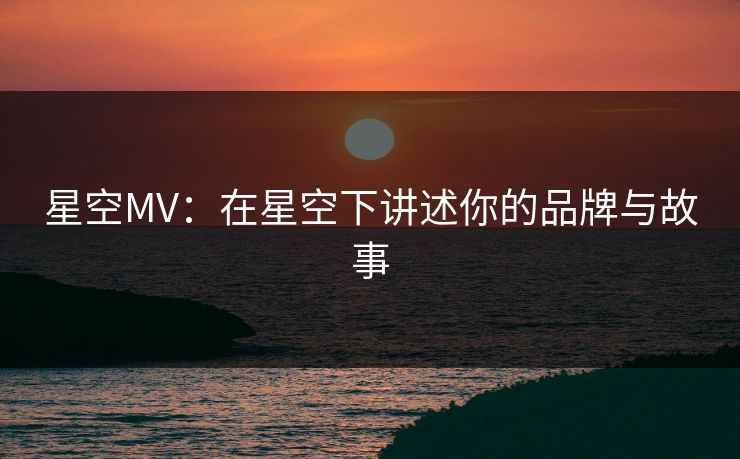 星空MV：在星空下讲述你的品牌与故事