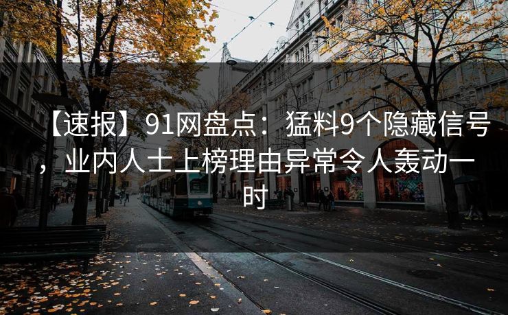 【速报】91网盘点：猛料9个隐藏信号，业内人士上榜理由异常令人轰动一时