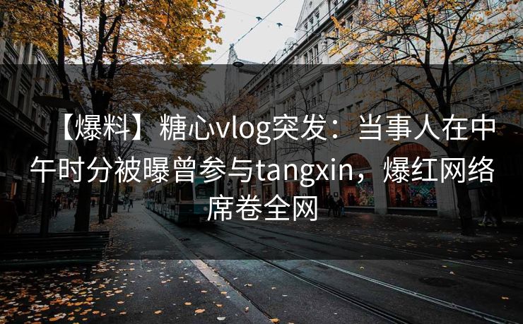 【爆料】糖心vlog突发：当事人在中午时分被曝曾参与tangxin，爆红网络席卷全网