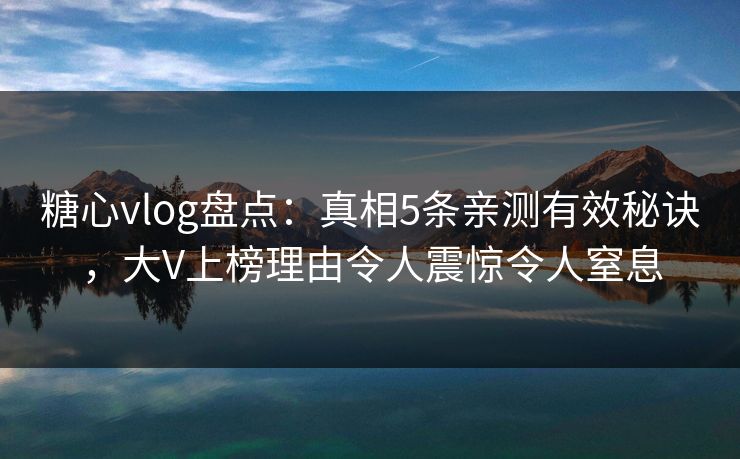 糖心vlog盘点:真相5条亲测有效秘诀,大V上榜理由令人震惊令人窒息