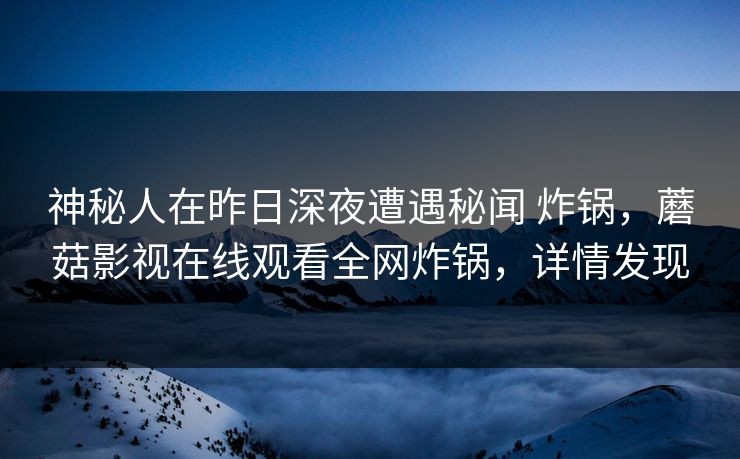 神秘人在昨日深夜遭遇秘闻 炸锅，蘑菇影视在线观看全网炸锅，详情发现