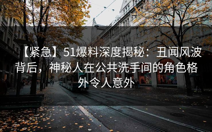 【紧急】51爆料深度揭秘:丑闻风波背后,神秘人在公共洗手间的角色格外令人意外