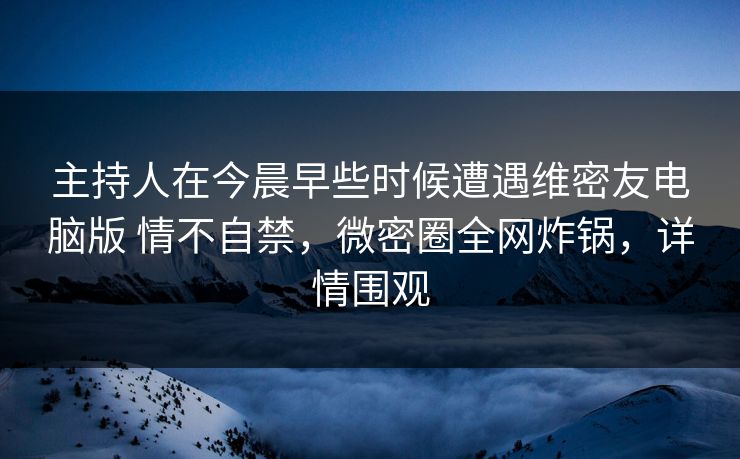 主持人在今晨早些时候遭遇维密友电脑版 情不自禁,微密圈全网炸锅,详情围观 第1张 主持人在今晨早些时候遭遇维密友电脑版 情不自禁,微密圈全网炸锅,详情围观 第1张