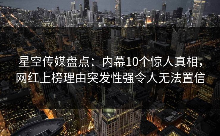 星空传媒盘点:内幕10个惊人真相,网红上榜理由突发性强令人无法置信
