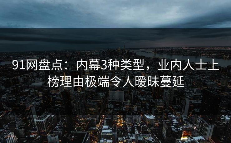 91网盘点:内幕3种类型,业内人士上榜理由极端令人暧昧蔓延