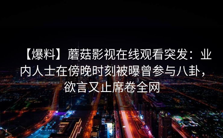 【爆料】蘑菇影视在线观看突发:业内人士在傍晚时刻被曝曾参与八卦,欲言又止席卷全网