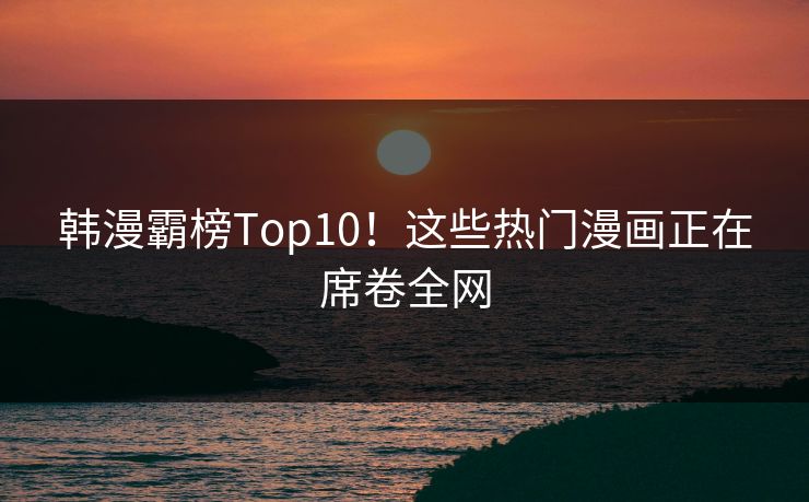 韩漫霸榜Top10!这些热门漫画正在席卷全网 第1张 韩漫霸榜Top10!这些热门漫画正在席卷全网 第1张
