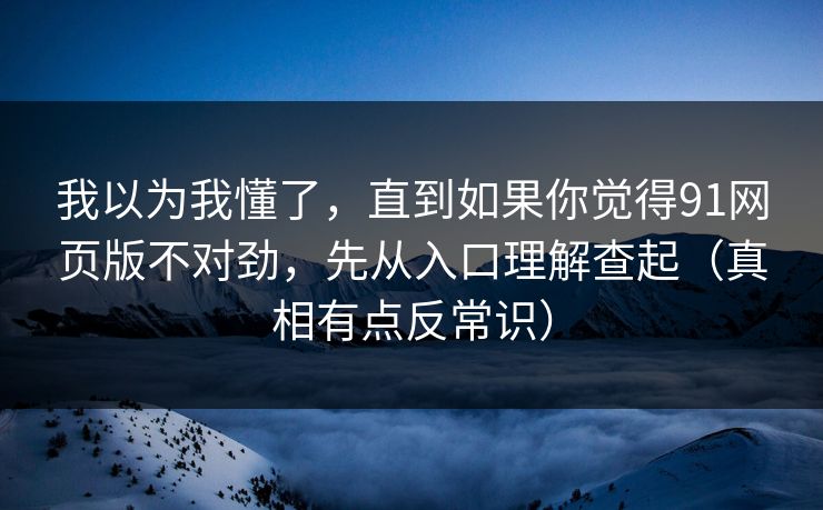 我以为我懂了，直到如果你觉得91网页版不对劲，先从入口理解查起（真相有点反常识）