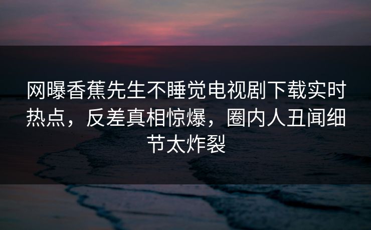 网曝香蕉先生不睡觉电视剧下载实时热点，反差真相惊爆，圈内人丑闻细节太炸裂  第1张