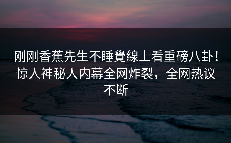 刚刚香蕉先生不睡覺線上看重磅八卦！惊人神秘人内幕全网炸裂，全网热议不断  第1张