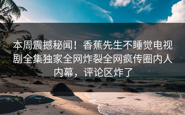 本周震撼秘闻！香蕉先生不睡觉电视剧全集独家全网炸裂全网疯传圈内人内幕，评论区炸了