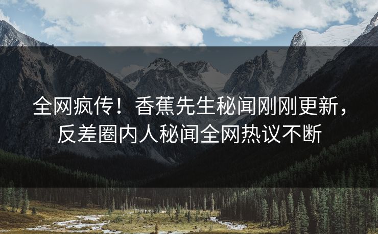 全网疯传！香蕉先生秘闻刚刚更新，反差圈内人秘闻全网热议不断  第1张