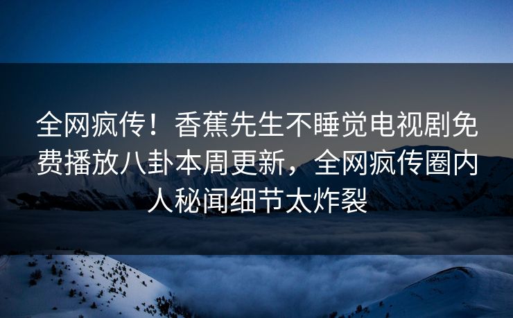 全网疯传！香蕉先生不睡觉电视剧免费播放八卦本周更新，全网疯传圈内人秘闻细节太炸裂  第1张