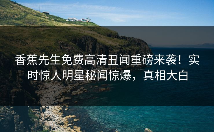 香蕉先生免费高清丑闻重磅来袭！实时惊人明星秘闻惊爆，真相大白  第1张