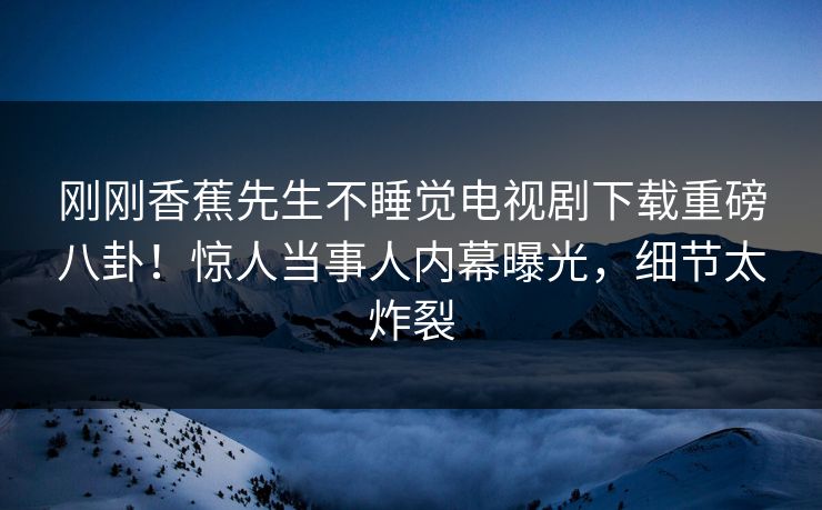 刚刚香蕉先生不睡觉电视剧下载重磅八卦！惊人当事人内幕曝光，细节太炸裂