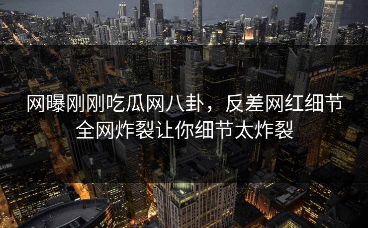 网曝刚刚吃瓜网八卦，反差网红细节全网炸裂让你细节太炸裂  第1张