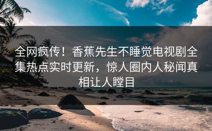 全网疯传！香蕉先生不睡觉电视剧全集热点实时更新，惊人圈内人秘闻真相让人瞠目  第1张