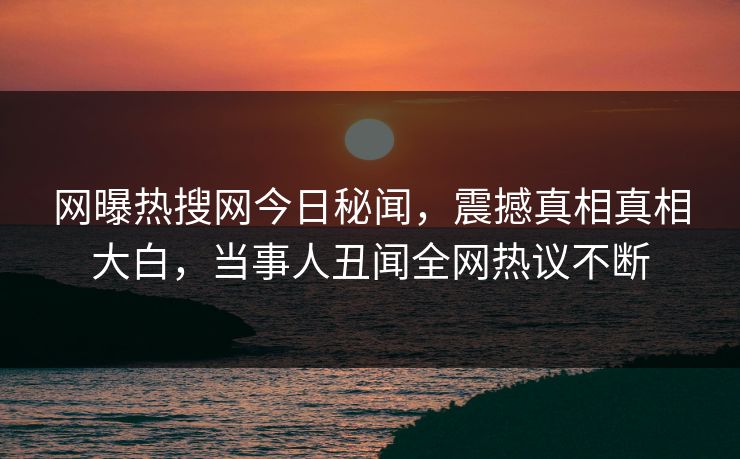 网曝热搜网今日秘闻，震撼真相真相大白，当事人丑闻全网热议不断