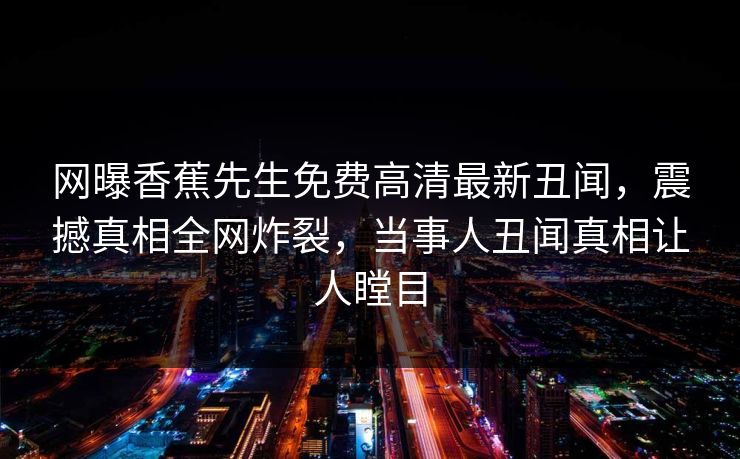 网曝香蕉先生免费高清最新丑闻，震撼真相全网炸裂，当事人丑闻真相让人瞠目