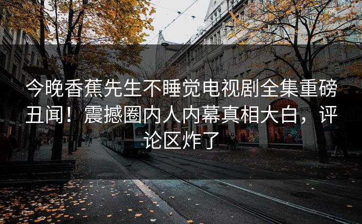 今晚香蕉先生不睡觉电视剧全集重磅丑闻！震撼圈内人内幕真相大白，评论区炸了  第1张