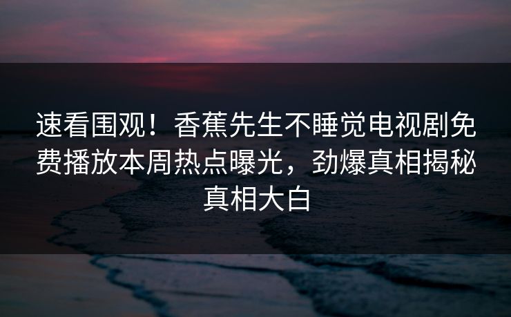 速看围观！香蕉先生不睡觉电视剧免费播放本周热点曝光，劲爆真相揭秘真相大白  第1张