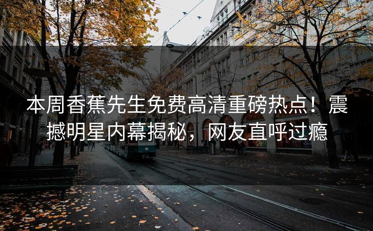 本周香蕉先生免费高清重磅热点！震撼明星内幕揭秘，网友直呼过瘾