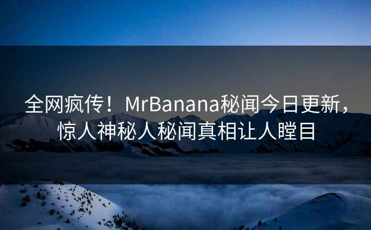 全网疯传！MrBanana秘闻今日更新，惊人神秘人秘闻真相让人瞠目