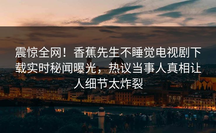 震惊全网！香蕉先生不睡觉电视剧下载实时秘闻曝光，热议当事人真相让人细节太炸裂