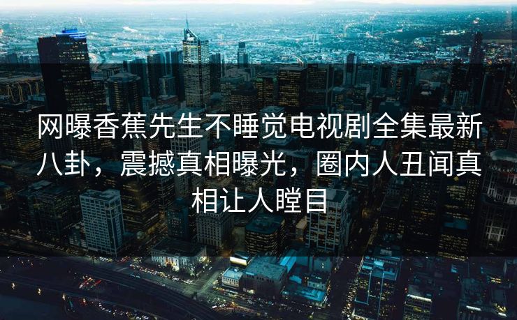 网曝香蕉先生不睡觉电视剧全集最新八卦，震撼真相曝光，圈内人丑闻真相让人瞠目  第1张