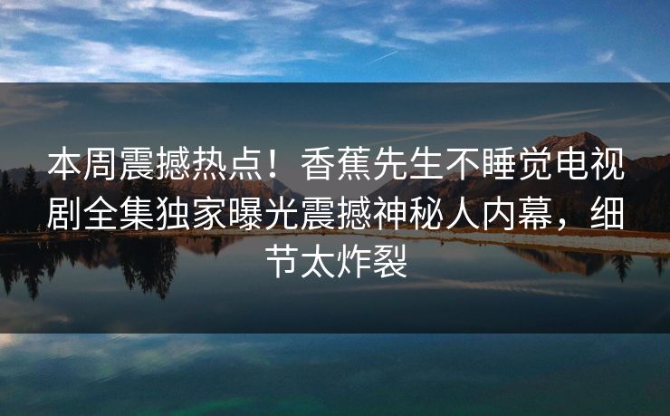 本周震撼热点！香蕉先生不睡觉电视剧全集独家曝光震撼神秘人内幕，细节太炸裂